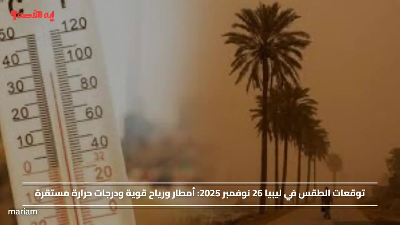 توقعات الطقس في ليبيا 26 نوفمبر 2025.. أمطار ورياح قوية ودرجات حرارة مستقرة